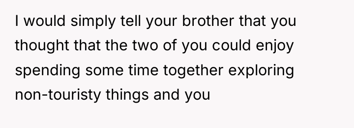 I would simply tell your brother that you thought that...