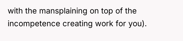 with the mansplaining on top of the incompetence creating work...