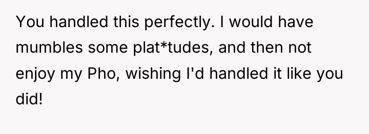 You handled this perfectly. I would have mumbles some plat*tudes,...
