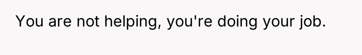 You are not helping, you're doing your job.
