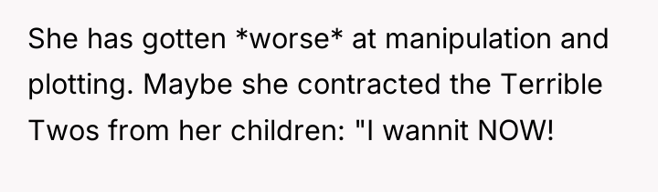 She has gotten *worse* at manipulation and plotting. Maybe she...