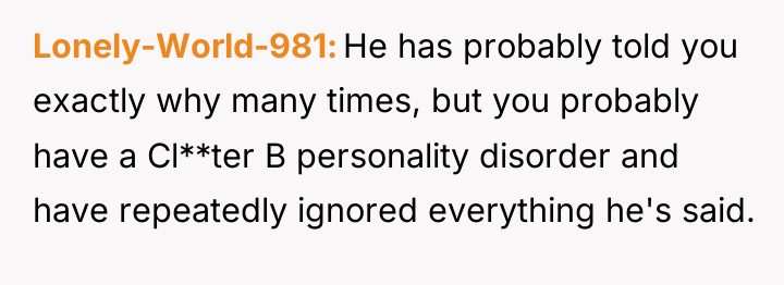 Lonely-World-981 He has probably told you exactly why many times,...