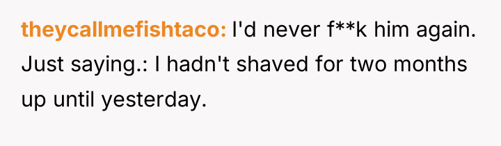 theycallmefishtaco I'd never f**k him again. Just saying.: I hadn't...