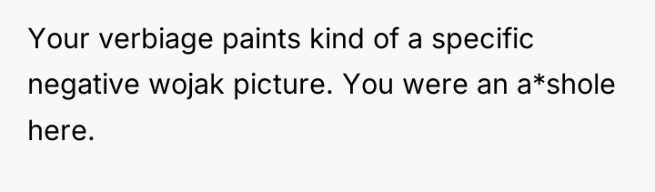Your verbiage paints kind of a specific negative wojak picture....