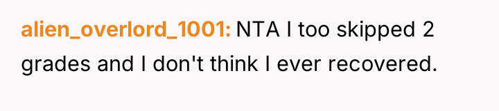 alien_overlord_1001 NTA I too skipped 2 grades and I don't...
