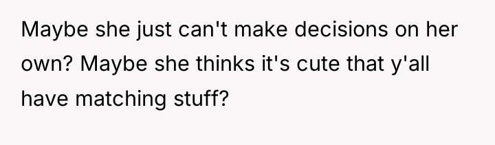 Maybe she just can't make decisions on her own? Maybe...