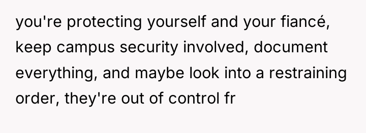 you're protecting yourself and your fiancé, keep campus security involved,...