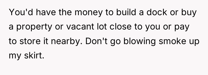 You'd have the money to build a dock or buy...