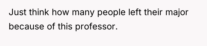 Just think how many people left their major because of...
