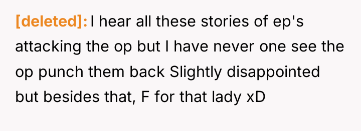 [deleted] I hear all these stories of ep's attacking the...