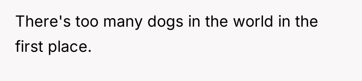 There's too many dogs in the world in the first...