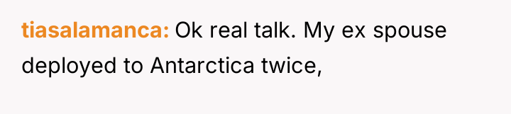 tiasalamanca Ok real talk. My ex spouse deployed to Antarctica...