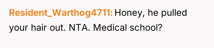 Resident_Warthog4711 Honey, he pulled your hair out. NTA. Medical school?