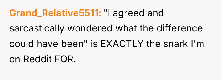 Grand_Relative5511 "I agreed and sarcastically wondered what the difference could...