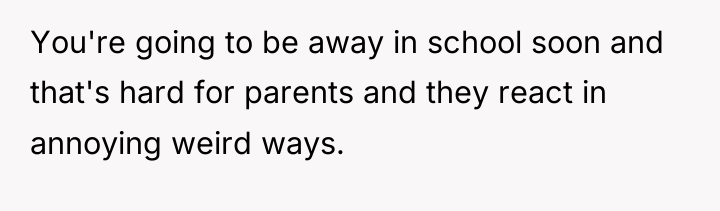 You're going to be away in school soon and that's...