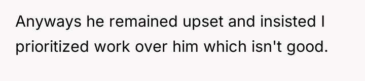 Anyways he remained upset and insisted I prioritized work over...