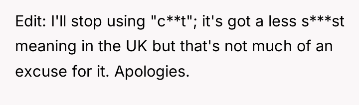 Edit: I'll stop using "c**t"; it's got a less s***st...