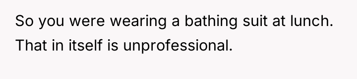 So you were wearing a bathing suit at lunch. That...