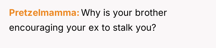 Pretzelmamma Why is your brother encouraging your ex to stalk...