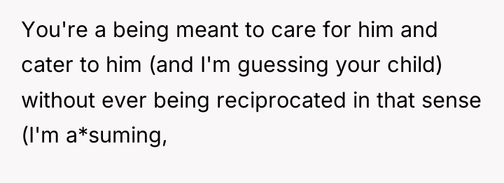 You're a being meant to care for him and cater...