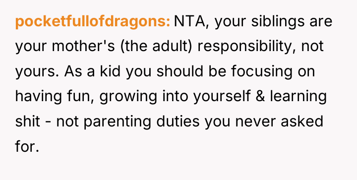 pocketfullofdragons NTA, your siblings are your mother's (the adult) responsibility,...