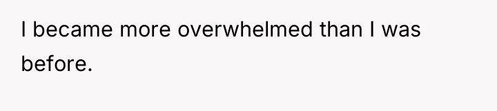 I became more overwhelmed than I was before.