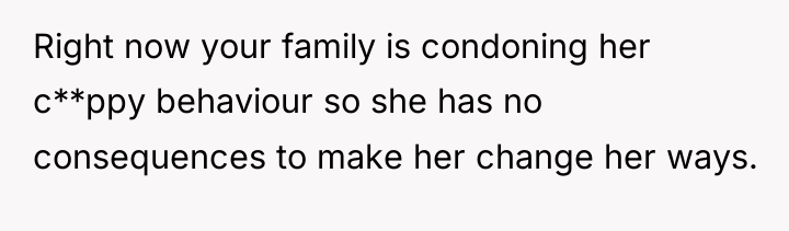 Right now your family is condoning her c**ppy behaviour so...