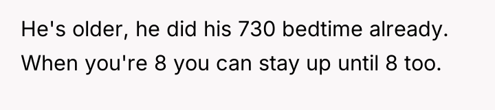 He's older, he did his 730 bedtime already. When you're...