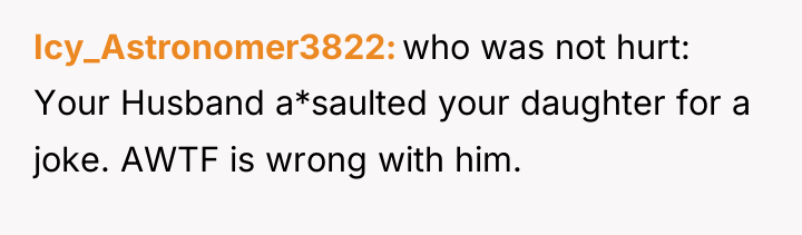 Icy_Astronomer3822 who was not hurt: Your Husband a*saulted your daughter...