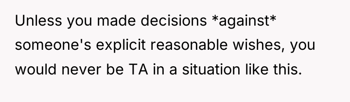 Unless you made decisions *against* someone's explicit reasonable wishes, you...