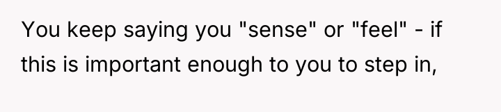 You keep saying you "sense" or "feel" - if this...