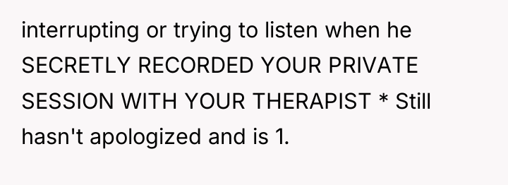 interrupting or trying to listen when he SECRETLY RECORDED YOUR...