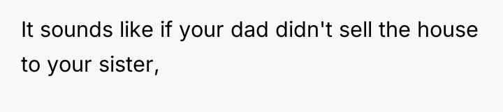 It sounds like if your dad didn't sell the house...
