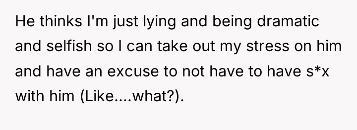He thinks I'm just lying and being dramatic and selfish...