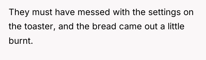 They must have messed with the settings on the toaster,...