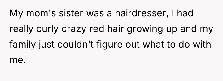 My mom's sister was a hairdresser, I had really curly...
