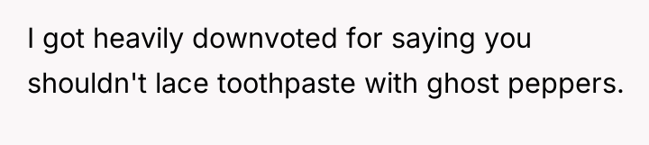 I got heavily downvoted for saying you shouldn't lace toothpaste...