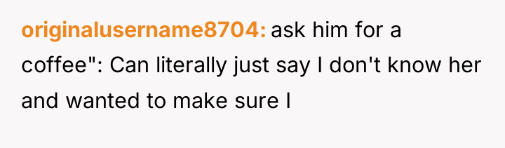 originalusername8704 ask him for a coffee": Can literally just say...