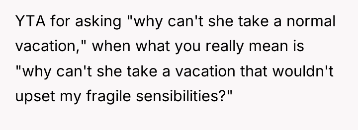 YTA for asking "why can't she take a normal vacation,"...
