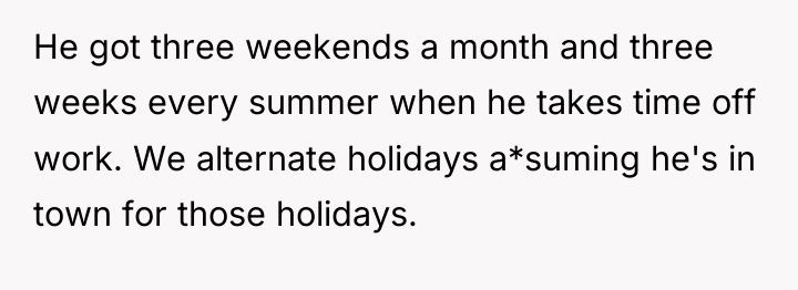 He got three weekends a month and three weeks every...