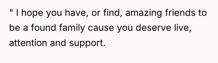 " I hope you have, or find, amazing friends to...