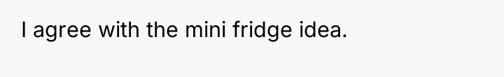 I agree with the mini fridge idea.