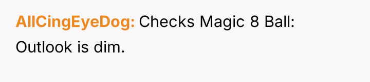 AllCingEyeDog Checks Magic 8 Ball: Outlook is dim.