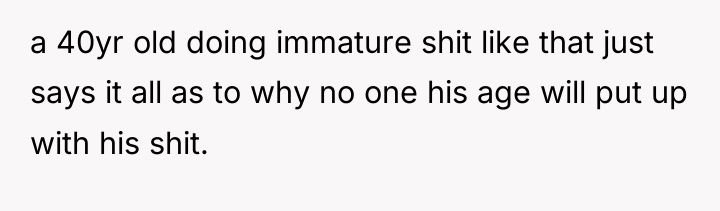 a 40yr old doing immature shit like that just says...
