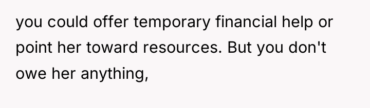 you could offer temporary financial help or point her toward...