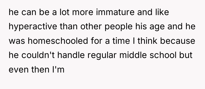 he can be a lot more immature and like hyperactive...