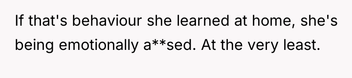 If that's behaviour she learned at home, she's being emotionally...