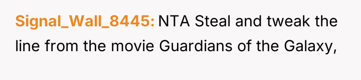 Signal_Wall_8445 NTA Steal and tweak the line from the movie...