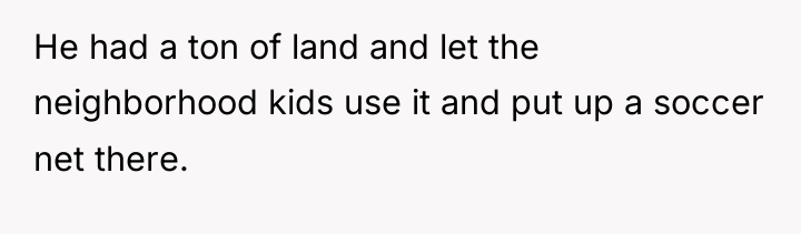He had a ton of land and let the neighborhood...
