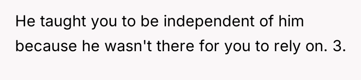 He taught you to be independent of him because he...